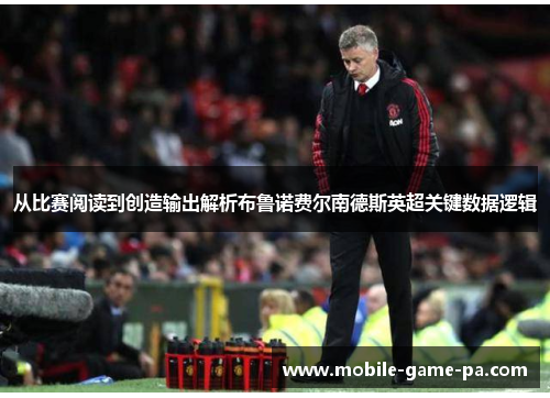 从比赛阅读到创造输出解析布鲁诺费尔南德斯英超关键数据逻辑 从比赛阅读到创造输出解析布鲁诺费尔南德斯英超关键数据逻辑