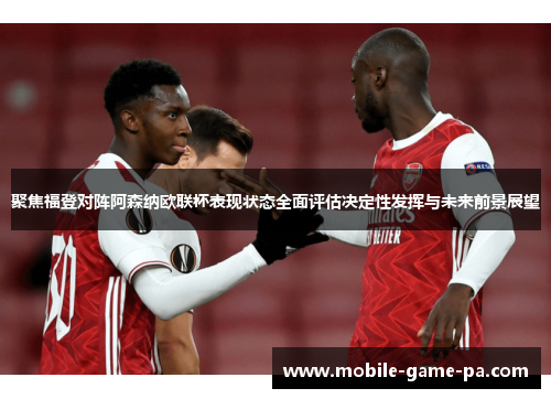 聚焦福登对阵阿森纳欧联杯表现状态全面评估决定性发挥与未来前景展望 聚焦福登对阵阿森纳欧联杯表现状态全面评估决定性发挥与未来前景展望