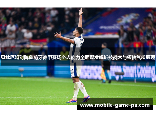 贝林厄姆对阵葡萄牙德甲赛场个人能力全面爆发解析技战术与领袖气质展现 贝林厄姆对阵葡萄牙德甲赛场个人能力全面爆发解析技战术与领袖气质展现